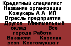 Кредитный специалист › Название организации ­ Кожукарь А.А, ИП › Отрасль предприятия ­ Другое › Минимальный оклад ­ 15 000 - Все города Работа » Вакансии   . Карелия респ.,Костомукша г.